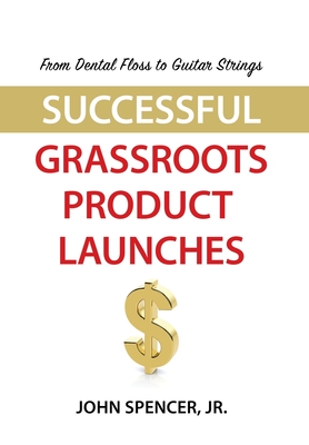 From Dental Floss To Guitar Strings: Successful Grassroots Product Launches - Spencer, John, Jr.