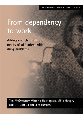 From Dependency to Work: Addressing the Multiple Needs of Offenders with Drug Problems - McSweeney, Tim, and Herrington, Victoria, and Hough, Mike