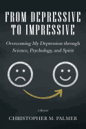 From Depressive to Impressive: Overcoming My Depression Through Science, Psychology, and Spirit
