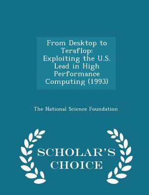From Desktop to Teraflop: Exploiting the U.S. Lead in High Performance Computing (1993) - Scholar's Choice Edition - The National Science Foundation (Creator)