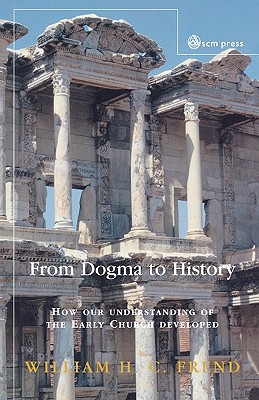 From Dogma to History: How Our Understanding of the Early Church Developed - Frend, W.H.C