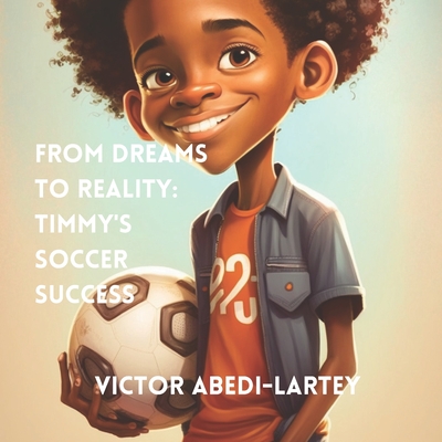 From Dreams to Reality: Timmy's Soccer Success - Abedi-Lartey, Joseph Kafui (Contributions by), and Abedi-Lartey, Dufie Nhyira (Contributions by), and Abedi-Lartey, Adom...