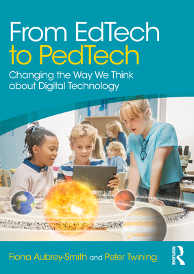 From Edtech to Pedtech: Changing the Way We Think about Digital Technology - Aubrey-Smith, Fiona, and Twining, Peter