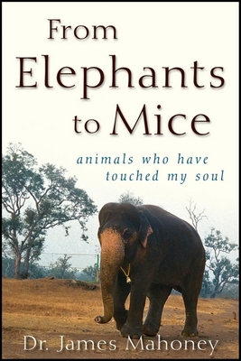 From Elephants to Mice: Animals Who Have Touched My Soul - Mahoney, James, Dr.