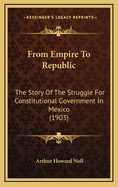 From Empire to Republic: The Story of the Struggle for Constitutional Government in Mexico, by Arthu