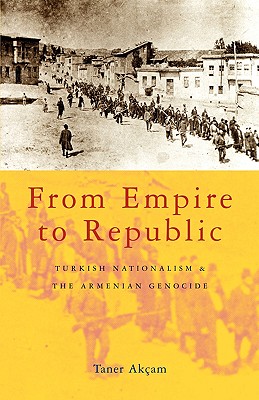 From Empire to Republic: Turkish Nationalism and the Armenian Genocide - Akam, Taner