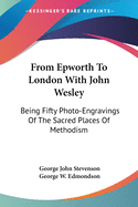 From Epworth To London With John Wesley: Being Fifty Photo-Engravings Of The Sacred Places Of Methodism