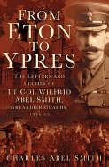 From Eton To Ypres: The Letters and Diaries of Lt Col Wilfrid Abel Smith, Grenadier Guards, 1914-15