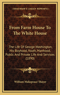 From Farm House to the White House: The Life of George Washington, His Boyhood, Youth, Manhood, Public and Private Life and Services (1890)
