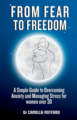 From Fear to Freedom: A Simple Guide to Overcoming Anxiety and Managing Stress for women over 30 - Mitford, Camilla, Dr.
