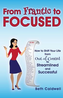 From Frantic to Focused: How to Shift Your Life from Out-of-Control to Streamlined and Successful - Caldwell, Beth