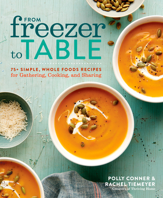 From Freezer to Table: 75+ Simple, Whole Foods Recipes for Gathering, Cooking, and Sharing: A Cookbook - Conner, Polly, and Tiemeyer, Rachel