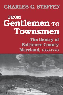 From Gentlemen to Townsmen: The Gentry of Baltimore County Maryland, 1660-1776 - Steffen, Charles G