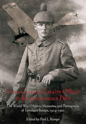 From German Cavalry Officer to Reconnaissance Pilot: The World War I History, Memories, and Photographs of Leonhard Rempe, 1914-1921 - Rempe, Paul L (Editor)