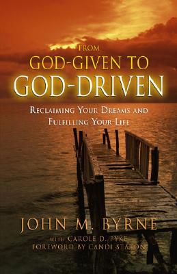 From God-Given to God-Driven: Reclaiming Your Dreams and Fulfilling Your Life - Byrne, John, and Pyke, Carole, and Staton, Candi (Foreword by)