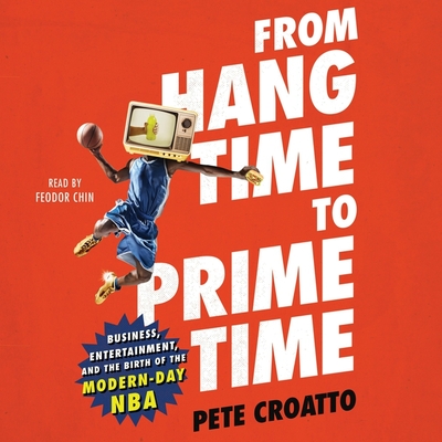 From Hang Time to Prime Time: Business, Entertainment, and the Birth of the Modern-Day NBA - Chin, Feodor (Read by), and Croatto, Pete