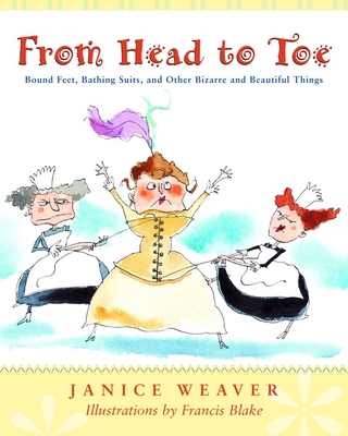 From Head to Toe: Bound Feet, Bathing Suits, and Other Bizarre and Beautiful Things - Weaver, Janice