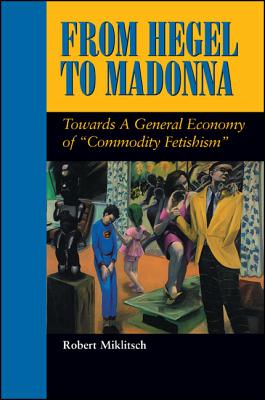 From Hegel to Madonna: Towards a General Economy of "commodity Fetishism" - Miklitsch, Robert