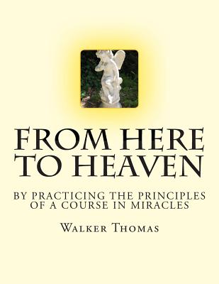 From Here to Heaven: by Practicing the Principles of A Course in Miracles - Thomas, Walker