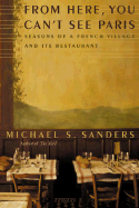 From Here, You Can't See Paris: Seasons of a French Village and Its Restaurant - Sanders, Michael S