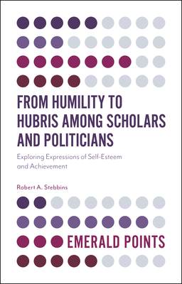 From Humility to Hubris Among Scholars and Politicians: Exploring Expressions of Self-Esteem and Achievement - Stebbins, Robert A