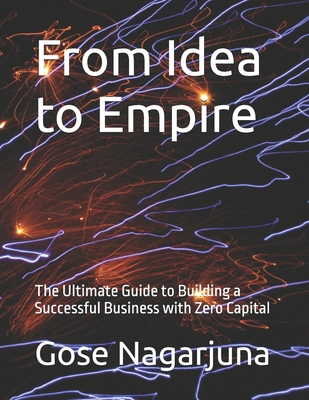 From Idea to Empire: The Ultimate Guide to Building a Successful Business with Zero Capital - Nagarjuna, Gose