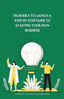From Idea to Launch: A Step-by-Step Guide to Starting Your Own Business - Caraballo, Kenneth