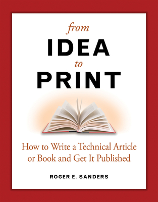 From Idea to Print: How to Write a Technical Article or Book and Get It Published - Sanders, Roger E