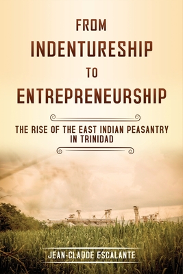 From Indentureship To Entrepreneurship: The Rise of the East Indian Peasantry in Trinidad - Escalante, Jean-Claude