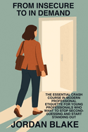 From Insecure to In Demand: The Essential Crash Course in Modern Professional Etiquette for Young Professionals Who Want to Stop Second-Guessing and Start Standing Out