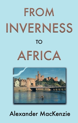 From Inverness to Africa: The Autobiography of Alexander MacKenzie, a Builder, in his Own Words - MacKenzie, Alexander, and MacKenzie, John M. (Editor)