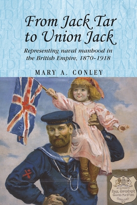 From Jack Tar to Union Jack: Representing Naval Manhood in the British Empire, 1870-1918 - Thompson, Andrew (Editor), and Conley, Mary A, and MacKenzie, John M (Editor)
