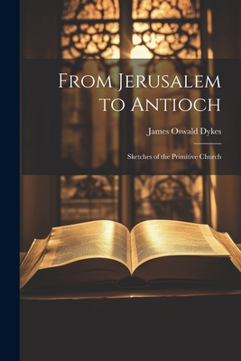 From Jerusalem to Antioch: Sketches of the Primitive Church - Dykes, James Oswald