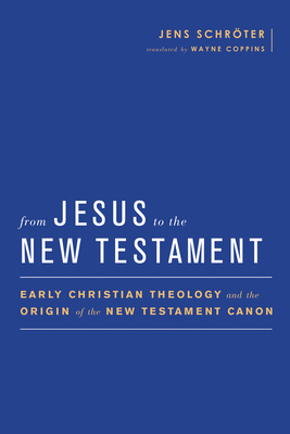 From Jesus to the New Testament: Early Christian Theology and the Origin of the New Testament Canon - Schrter, Jens, and Coppins, Wayne (Translated by), and Gathercole, Simon (Editor)