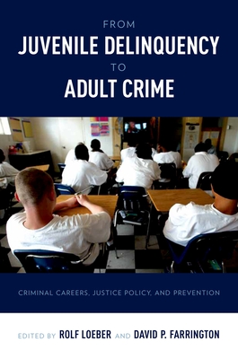 From Juvenile Delinquency to Adult Crime: Criminal Careers, Justice Policy, and Prevention - Loeber, Rolf (Editor), and Farrington, David P (Editor)