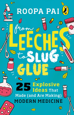 From Leeches to Slug Glue: 25 Explosive Ideas that Made (and Are Making) Modern Medicine - Pai, Roopa