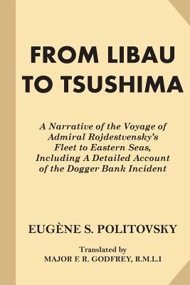 From Libau to Tsushima: A Narrative of the Voyage of Admiral Rojdestvensky's Fleet to Eastern Seas, Including A Detailed Account of the Dogger Bank Incident - Politovsky, Eugene S