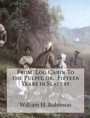 From Log Cabin To the Pulpit, or, Fifteen Years in Slavery - Robinson, William H