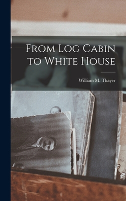 From Log Cabin to White House - Thayer, William M