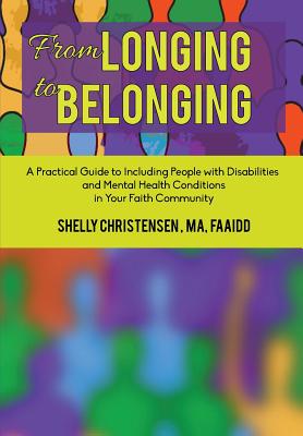 From Longing to Belonging: A Practical Guide to Including People with Disabilities and Mental Health Conditions in Your Faith Community - Christensen, Shelly