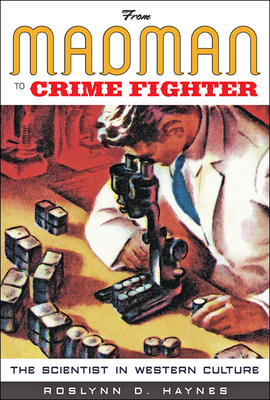 From Madman to Crime Fighter: The Scientist in Western Culture - Haynes, Roslynn D