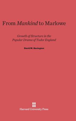 From Mankind to Marlowe: Growth of Structure in the Popular Drama of Tudor England - Bevington, David M, PH.D.