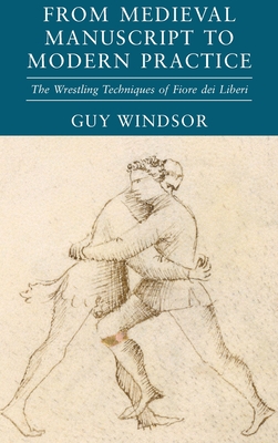 From Medieval Manuscript to Modern Practice: The Wrestling Techniques of Fiore dei Liberi - Windsor, Guy