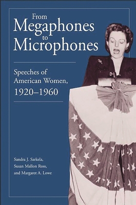 From Megaphones to Microphones: Speeches of American Women, 1920-1960 - Sarkela, Sandra J, and Ross, Susan Mallon, and Lowe, Margaret a