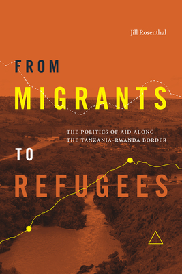 From Migrants to Refugees: The Politics of Aid Along the Tanzania-Rwanda Border - Rosenthal, Jill