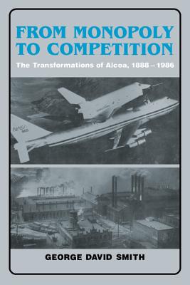 From Monopoly to Competition: The Transformations of Alcoa, 1888-1986 - Smith, George David