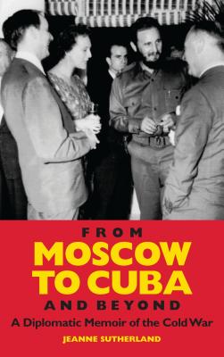 From Moscow to Cuba and Beyond: A Diplomatic Memoir of the Cold War - Sutherland, Jeanne