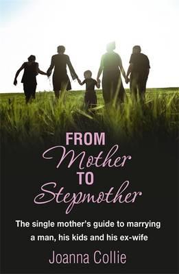 From Mother To Stepmother: The single mother's guide to marrying a man, his kids and his ex-wife - Collie, Joanna