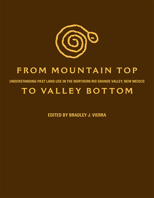 From Mountain Top to Valley Bottom: Understanding Past Land Use in the Northern Rio Grande Valley, New Mexico - Vierra, Bradley J, Dr., PhD (Editor)