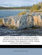 From Natal to the Upper Zambesi with Continuation Entitled First Year Among the Barotsi, Extr. from Letters and Diaries